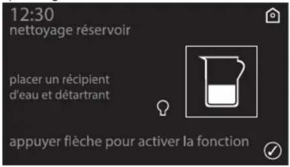 12:30 Nettoyage réservoir Placer un récipient d'eau et détartrant. Appuyer sur la flèche pour activer la fonction.