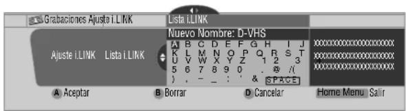 Grabaciones Ajuste i.LINK Lista i.LINK Ajuste i.LINK Lista i.LINK Nuevo Nombre: D-VHS A B C D E F G H I J K L M N O P Q R S T U V W X Y Z 1 2 3 5 6 7 8 9 0 . @ / ) , - _ : ' & SPACE A Aceptar B Borrar D Cancelar Home Menu Salir