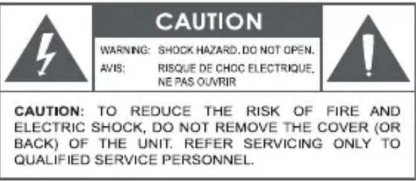CAUTION WARNING: SHOCK HAZARD. DO NOT OPEN. AVIS: RISQUE DE CHOC ELECTRIQUE. NE PAS OUVRIR CAUTION: TO REDUCE THE RISK OF FIRE AND ELECTRIC SHOCK, DO NOT REMOVE THE COVER (OR BACK) OF THE UNIT. REFER SERVICING ONLY TO QUALIFIED SERVICE PERSONNEL.