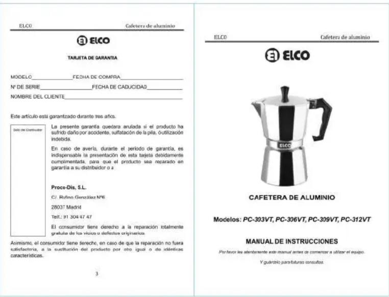 ELCO Cafetera de aluminio ③ EICO TARJETA DE GARANTIA MODELO______ FECHA DE COMPRA_ N° DE SERIE______ FECHA DE CADUCIDAD_ NOMBRE DEL CLIENTE: Este artículo está garantizado durante tres años. Dato por Distribuidor La presente garantía quedara arulada si el producto ha sufrido daño por acodente, sulfatación de la pila, óutilización indebida. En caso de averla, durante el periodo de garantía, es indispensable la presentación de esta tajeta debidamente cumplimentada, para que el producto sea reparado en garantía a su distribuidor o a Proco-Dis, S.L. C/. Rufino González N°E 28037 Madrid Tel.: 91 304 47 47 El consumidor tiene derecho a la reparación totalmente gratuita de los vicios o defectes originarios. Asimismo, el consumidor tiene derecho, en caso de que la reparación no fuera satisfactoria, a la sustitución del producto por año igual o de identificas características. 3 ELCO Cafetera de aluminio ③ EICO CAFETERA DE ALUMINIO Modelos: PC-303VT, PC-306VT, PC-309VT, PC-312VT MANUAL DE INSTRUCCIONES Por favorir les adenamiento este manual antes de comenzar a utilizar el equipo. Y guérableo para futuras consultos.