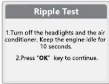 Ripple Test 1.Turn off the headlights and the air conditioner. Keep the engine idle for 10 seconds. 2.Press "OK" key to continue.
