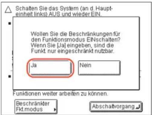 Schalten Sie das System (an d. Haupt-einheit links) AUS und wieder EIN. Wollen Sie die Beschränkungen für den Funktionsmodus EINschalten? Wenn Sie [Ja] eingeben, sind die Funkt nur eingeschränkt nutzbar. Ja Nein Funktionen weiter arbeiten zu können. Beschränkter Fkt.modus Abschaltvorgang
