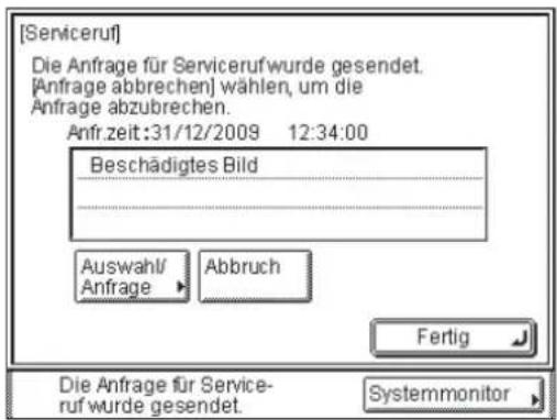[Serviceruf] Die Anfrage für Servicerufwurde gesendet. [Anfrage abbrechen] wählen, um die Anfrage abzubrechen. Anfr.zeit:31/12/2009 12:34:00 Beschädigtes Bild Auswahl/ Anfrage Abbruch Fertig Die Anfrage für Service- ruf wurde gesendet. Systemmonitor