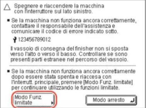 Spegnere e riaccendere la macchina con l'interruttore sul lato sinistro. ■ Se la macchina non funziona ancora correttamente, contattare il responsabile dell'assistenza e comunicare il codice di errore indicato sotto. 123456789012 Il vassoio di consegna del finisher non si sposta verso l'alto o verso il basso. Controllare se sono presenti parti estranee nel percorso del vassoio. ■ Se la macchina non funziona ancora correttamente dopo essere stata spenta e riaccesa con l'interrutt. principale, premere [Modo Funz. limitate] per continuare utilizzando le funzioni limitate. Modo Funz limitate Modo arresto