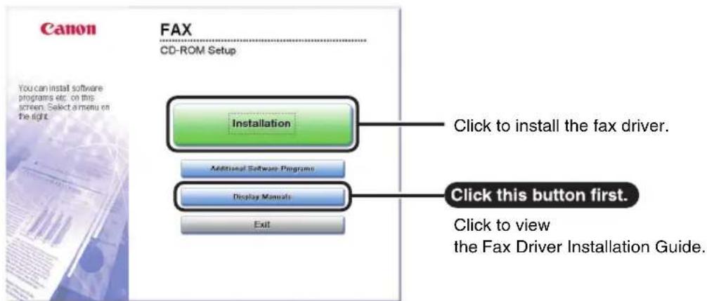 Canon FAX CD-ROM Setup You can install software programs etc. on this screen. Select a menu on the right. Installation Click to install the fax driver. Additional Software Programs Display Manuals Exit Click this button first. Click to view the Fax Driver Installation Guide.