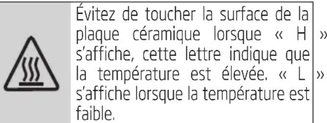 Évitez de toucher la surface de la plaque céramique lorsque « H » s'affiche, cette lettre indique que la température est élevée. « L » s'affiche lorsque la température est faible.