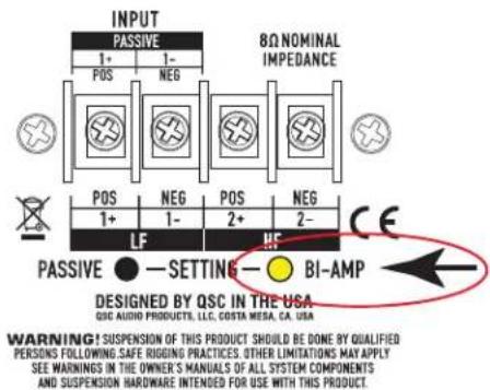 INPUT PASSIVE 8Ω NOMINAL IMPEDANCE 1+ 1- POS NEG POS NEG 1+ 1- 2+ 2- LF HF PASSIVE ●—SETTING—● BI-AMP DESIGNED BY QSC IN THE USA QSC AUDIO PRODUCTS, LLC. COSTA MESA, CA. USA WARNING! SUSPENSION OF THIS PRODUCT SHOULD BE DONE BY QUALIFIED PERSONS FOLLOWING SAFE RIGGING PRACTICES. OTHER LIMITATIONS MAY APPLY SEE WARNINGS IN THE OWNER'S MANUALS OF ALL SYSTEM COMPONENTS AND SUSPENSION HARDWARE INTENDED FOR USE WITH THIS PRODUCT.