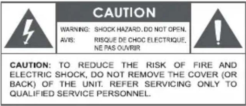 CAUTION WARNING: SHOCK HAZARD. DO NOT OPEN. AVIS: RISQUE DE CHOC ELECTRIQUE. NE PAS OUVRIR CAUTION: TO REDUCE THE RISK OF FIRE AND ELECTRIC SHOCK, DO NOT REMOVE THE COVER (OR BACK) OF THE UNIT. REFER SERVICING ONLY TO QUALIFIED SERVICE PERSONNEL.