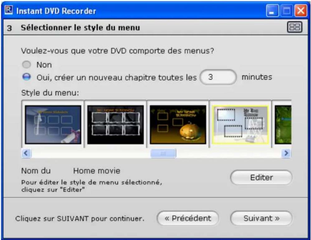 Instant DVD Recorder 3 Sélectionner le style du menu Voulez-vous que votre DVD comporte des menus? ○ Non ● Oui, créer un nouveau chapitre toutes les 3 minutes Style du menu: Nom du Home movie Pour éditer le style de menu sélectionné, cliquez sur "Editor" Editor Cliquez sur SUIVANT pour continuer. « Précédent Suivant »