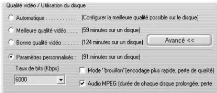 Qualité vidéo / Utilisation du disque Automatique .... (Configurer la meilleure qualité possible sur le disque) Meilleure qualité vidéo .... (59 minutes sur un disque) Bonne qualité vidéo .... (124 minutes sur un disque) Avancé << Paramètres personnalisés : (91 minutes sur un disque) Taux de bits (Kbps) Mode "brouillon"(encodage plus rapide, perte de qualité) 6000 Audio MPEG (durée de chaque disque prolongée, perte)