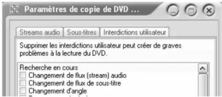 Paramètres de copie de DVD ... Streams audio Sous-titres Interdictions utilisateur Supprimer les interdictions utilisateur peut créer de graves problèmes à la lecture du DVD. Recherche en cours Changement de flux (stream) audio Changement de flux de sous-titre Changement d'angle