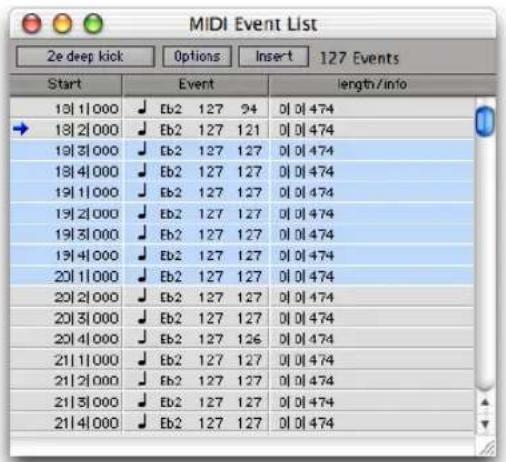 MIDI Event List 2e deep kick Options Insert 127 Events Start Event length/info 18| 1|000 Eb2 127 94 0| 0| 474 18| 2|000 Eb2 127 121 0| 0| 474 19| 3|000 Eb2 127 127 0| 0| 474 18| 4|000 Eb2 127 127 0| 0| 474 19| 1|000 Eb2 127 127 0| 0| 474 19| 2|000 Eb2 127 127 0| 0| 474 19| 3|000 Eb2 127 127 0| 0| 474 19| 4|000 Eb2 127 127 0| 0| 474 20| 1|000 Eb2 127 127 0| 0| 474 20| 2|000 Eb2 127 127 0| 0| 474 20| 3|000 Eb2 127 127 0| 0| 474 20| 4|000 Eb2 127 126 0| 0| 474 21| 1|000 Eb2 127 127 0| 0| 474 21| 2|000 Eb2 127 127 0| 0| 474 21| 3|000 Eb2 127 127 0| 0| 474 21| 4|000 Eb2 127 127 0| 0| 474