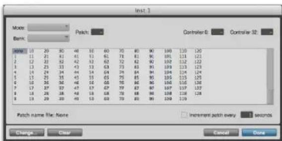 Inst 1 Mode: Banc: Patch: Controller 0: Control 32: Name: 10 20 30 46 56 60 70 80 90 100 110 120 1 11 21 31 41 51 61 71 81 91 101 111 121 2 12 22 32 42 52 62 72 82 92 102 112 122 3 13 23 33 43 53 63 73 83 93 103 113 123 4 14 24 34 44 54 64 74 84 94 104 114 124 5 15 25 35 45 55 65 75 85 95 105 115 125 6 16 26 36 46 56 66 76 86 96 106 116 126 7 17 27 37 47 57 67 77 87 97 107 117 127 8 18 28 38 48 58 68 78 88 98 108 118 128 9 19 30 39 49 69 79 89 99 109 119 Patch name file: None Increment patch every + seconds Change Clear Cancel Done