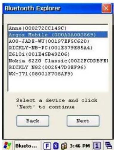 Bluetooth Explorer Anne(000272CC149C) Argox Mobile (000A3A000569) A00-JADE-WU(00197EF5C620) RICKLY-NB-PC(001E379E85A4) Z610i(001E45B49206) Nokia 6220 Classic(0022FCDDBFE) RICKLY N82(002547D3EF96) WX-T71(08001F708AF9) Select a device and click 'Next' to continue Back Next Bluetooth... F 3:46 PM 1
