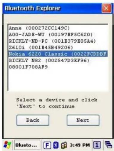 Anne (000272CC149C) A00-JADE-WU (00197EF5C620) RICKLY-NB-PC (001E379E85A4) Z610i (001E45B49206) Nokia 6220 Classic (0022FCDDBF) RICKLY N82 (002547D3EF96) 08001F708AF9 Select a device and click 'Next' to continue Back Next Bluetooth... F 3:49 PM 1