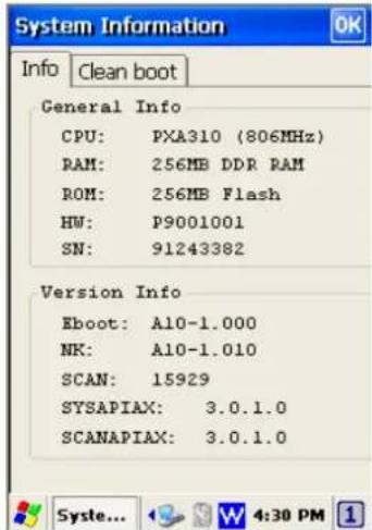 System Information Info Clean boot General Info CPU: PXA310 (806MHz) RAM: 256MB DDR RAM ROM: 256MB Flash HW: P9001001 SN: 91243382 Version Info Eboot: A10-1.000 NK: A10-1.010 SCAN: 15929 SYSAPIAX: 3.0.1.0 SCANAPIAX: 3.0.1.0