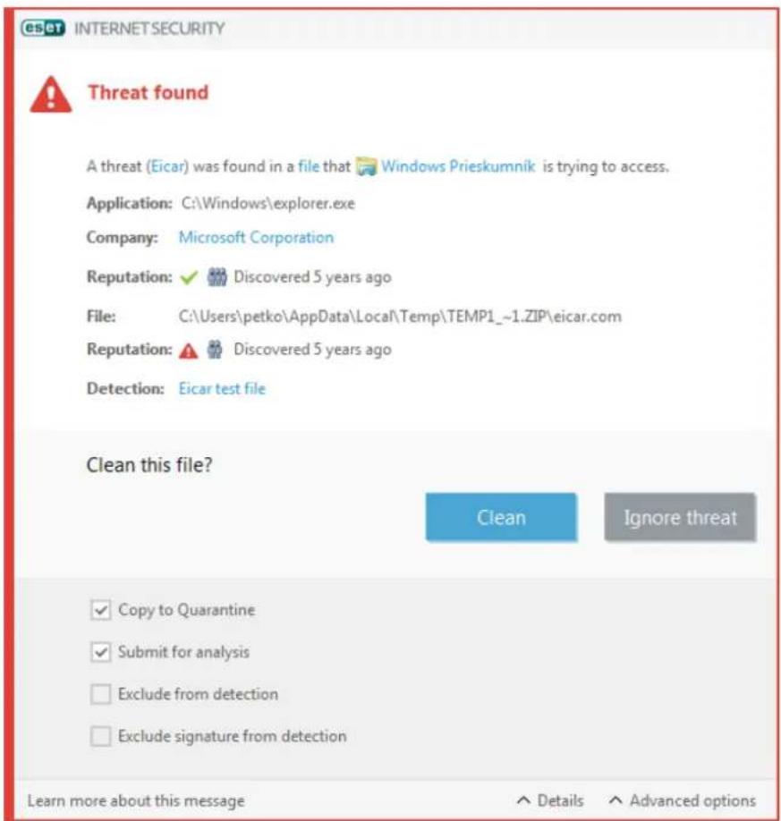 ESQT INTERNET SECURITY Threat found A threat (Eicar) was found in a file that Windows Prieskumnik is trying to access. Application: C:\Windows\explorer.exe Company: Microsoft Corporation Reputation: ✓ Discovered 5 years ago File: C:\Users\petko\AppData\Local\Temp\TEMP1_~1.ZIP\eicar.com Reputation: ✓ Discovered 5 years ago Detection: Eicar test file Clean this file? Clean Ignore threat ✓ Copy to Quarantine ✓ Submit for analysis ☐ Exclude from detection ☐ Exclude signature from detection Learn more about this message ▲ Details ▲ Advanced options