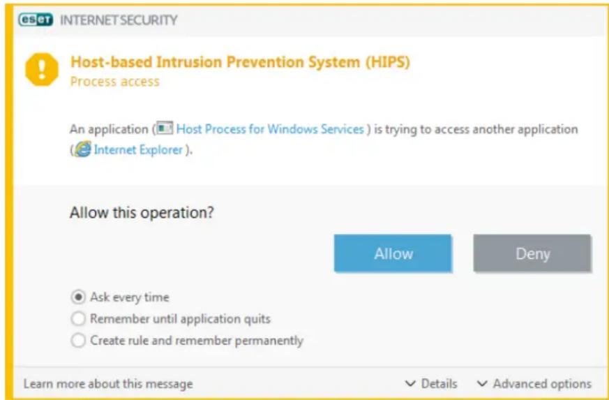 ESCT INTERNET SECURITY Host-based Intrusion Prevention System (HIPS) Process access An application (Host Process for Windows Services) is trying to access another application (Internet Explorer). Allow this operation? Allow Deny Ask every time Remember until application quits Create rule and remember permanently Learn more about this message Details Advanced options