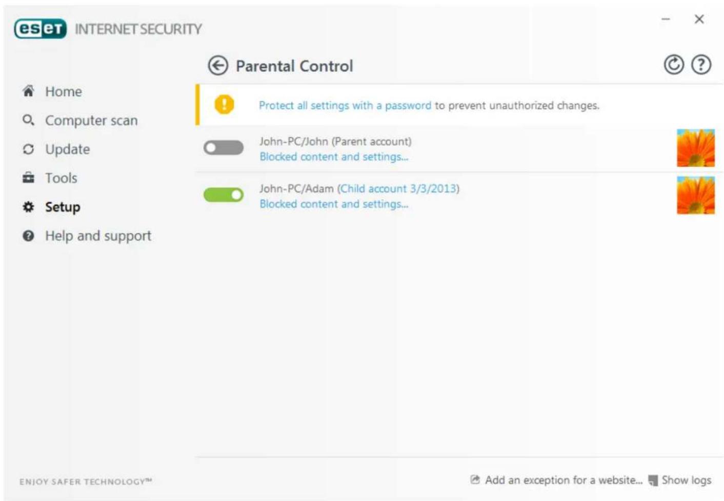 eset INTERNET SECURITY ← Parental Control Home Computer scan Update Tools Setup Help and support Protect all settings with a password to prevent unauthorized changes. John-PC/John (Parent account) Blocked content and settings... John-PC/Adam (Child account 3/3/2013) Blocked content and settings... ENJOY SAFER TECHNOLOGY™ Add an exception for a website... Show logs