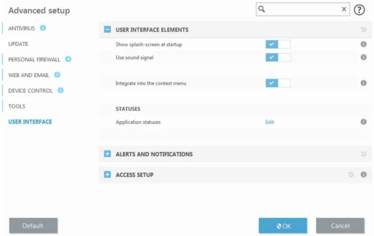 Advanced setup ANTIVIRUS 1 UPDATE PERSONAL FIREWALL 4 WEB AND EMAIL 2 DEVICE CONTROL 2 TOOLS USER INTERFACE USER INTERFACE ELEMENTS Show splash-screen at startup ✓ Use sound signal ✓ Integrate into the context menu ✓ STATUS Application statuses Edit ✓ + ALERTS AND NOTIFICATIONS + ACCESS SETUP Default OK Cancel