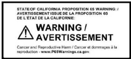 STATE OF CALIFORNIA PROPOSITION 65 WARNING: / AVERTISSEMENT ISSUE DE LA PROPOSITION 65 DE L'ÉTAT DE LA CALIFORNIE: WARNING / AVERTISSEMENT Cancer and Reproductive Harm / Cancer et dommages à la reproduction - www.P65Warnings.ca.gov.