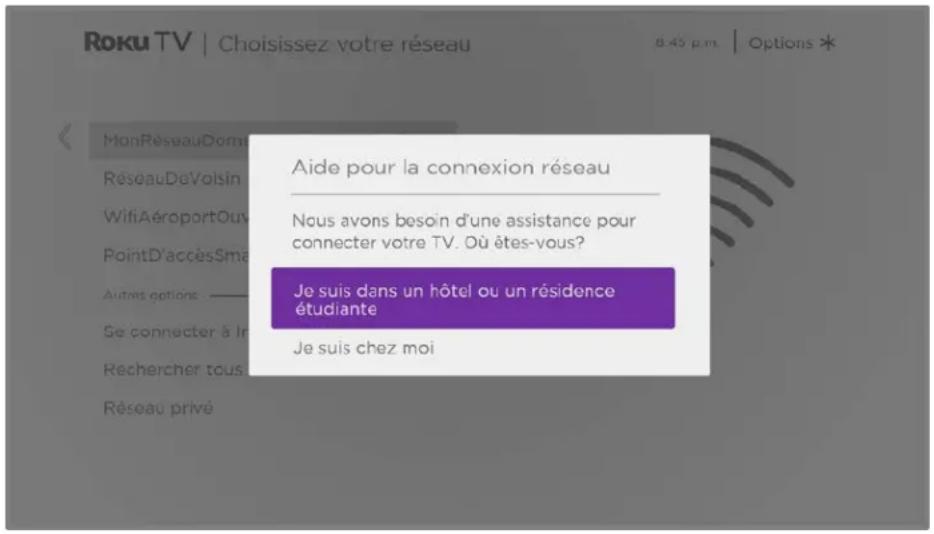 Roku TV | Choisissez votre réseau 8:45 p.m. | Options * MonRéseauDom RéseauDeVoisin WiFiAéroportOuv PointD'accèsSma Autres options ———— Se connecter à Ir Rechercher tous Réseau privé Aide pour la connexion réseau Nous avons besoin d'une assistance pour connecter votre TV. Où êtes-vous ? Je suis dans…