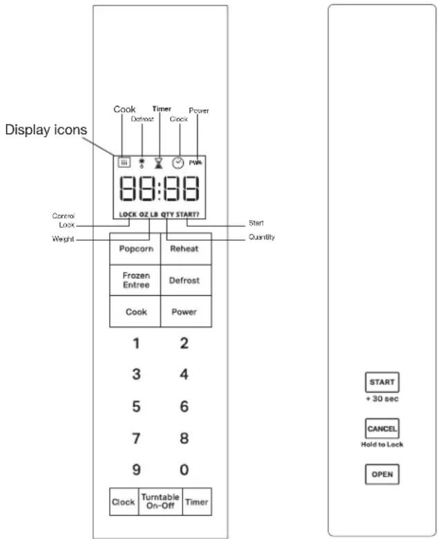 Display icons Cook Timer Power Defrost Clock PWR 88:88 LOCK OZ LB QTY START? Control Lock Weight Popcorn Reheat Start Quantity Frozen Entree Defrost Cook Power 1 2 3 4 5 6 7 8 9 0 Clock Turntable On-Off Timer START + 30 sec CANCEL Hold to Lock OPEN