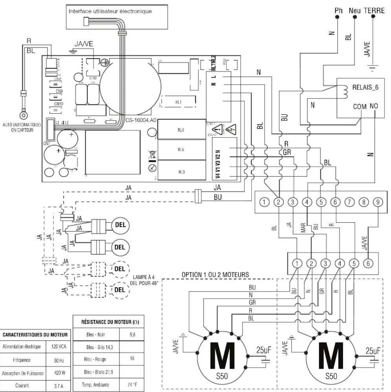 Interface utilisateur électronique R BL JA/VE Auto (AUTOMATIQUE) ON CAPTEUR CN7 CN8 CN9 CN10 CS-16004.AO RL4 RL5 RL3 NL CTRL2 NL BU N N PH Neu TERRE JAVE RELAIS_6 COM NO N R GR V4 V1 V3 V2 N BL BL BA BA BA BA BA BA BA BA BA BA BA BA BA BA BA BA BA BA BA BA BA BA BA BA BA BA BA BA BA BA BA BA BA BA BA BA BA BA BA BA BA BA BA BA BA BA BA BA BA BA VA V1 V3 V2 N VA V1 V3 V2 N VA V1 V3 V2 N VA V1 V3 V2 N VA V1 V3 V2 N VA V1 V3 V2 N VA V1 V3 V2 N VA V1 V3 V2 N VA V1 V3 V2 N VA V1 V3 V2 N VA V1 V3 V2 N VA V1 V3 V2 NOPTION 1 OU 2 MOTEURS CARACTERISTIQUES DU MOTEUR Alimentation électrique120 VCARÉSISTANCE DU MOTEUR (Ω) Fréquence60 HzBleu - Gris 14,3 Absorption De Puissance420 WBleu - Rouge18 Courant3.7 ABleu - Blanc 21,6 Temp. Ambiente74 °FBLBRBRBRBRBRBRBR M S50 25uF JA/VE M S50 25uF JA/VE M S50 25uF JA/VE M S50 25uF JA/VE M S50 25uF JA/VE M S50 25uF JA/VE M S50 25uF JA/VE M S50 25uF JA/VE M S50 25uF JA/VE M S50