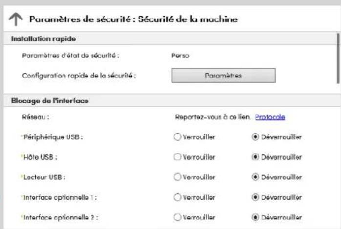Paramètres de sécurité : Sécurité de la machine Installation rapide Paramètres d'état de sécurité : Perso Configuration rapide de la sécurité : Paramètres Blocage de l'interface Réseau : Reportez-vous à ce lien Protocole Périphérique USB : ○ Verrouiller ● Déverrouiller Hôte USB : ○ Verrouiller ● Déverrouiller Lecteur USB : ○ Verrouiller ● Déverrouiller Interface optionnelle 1 : ○ Verrouiller ● Déverrouiller Interface optionnelle 2 : ○ Verrouiller ● Déverrouiller