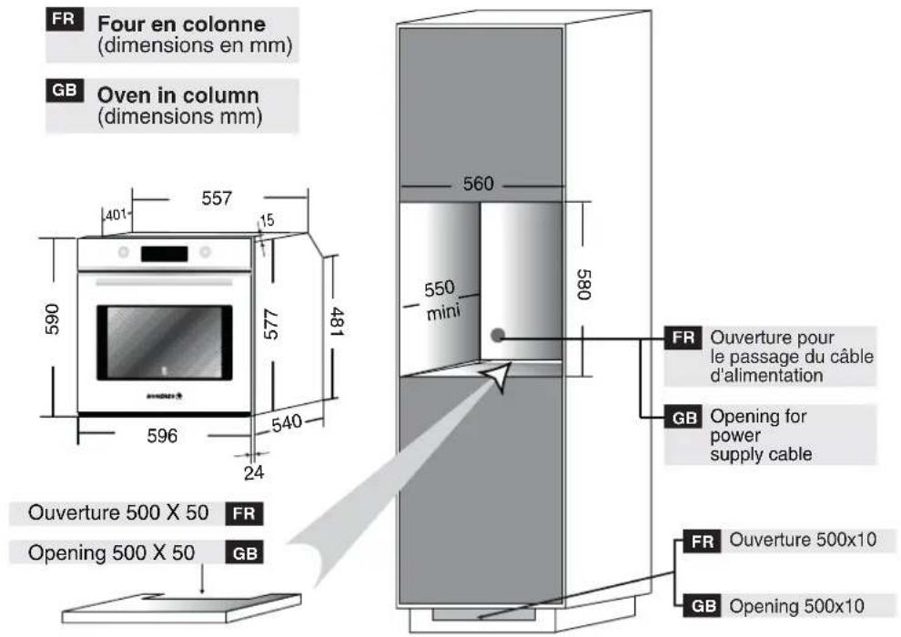 FR Four en colonne (dimensions en mm) GB Oven in column (dimensions mm) 557 15 401 560 577 481 596 540 24 560 550 mini 580 Ouverture 500 X 50 FR Opening 500 X 50 GB FR Ouverture pour le passage du câble d'alimentation GB Opening for power supply cable FR Ouverture 500x10 GB Opening 500x10