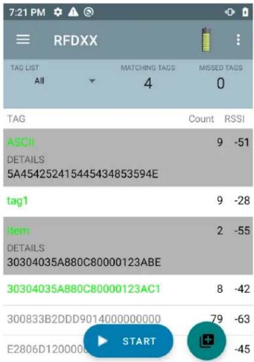 7:21 PM RFDXX TAG LIST All MATCHING TAGS 4 MISSED TAGS 0 TAG Count RSSI ASCII 9 -51 DETAILS 5A454252415445434853594E tag1 9 -28 Item 2 -55 DETAILS 30304035A880C80000123ABE 30304035A880C80000123AC1 8 -42 300833B2DDD9014000000000 79 -63 E2806D1200000 START -45