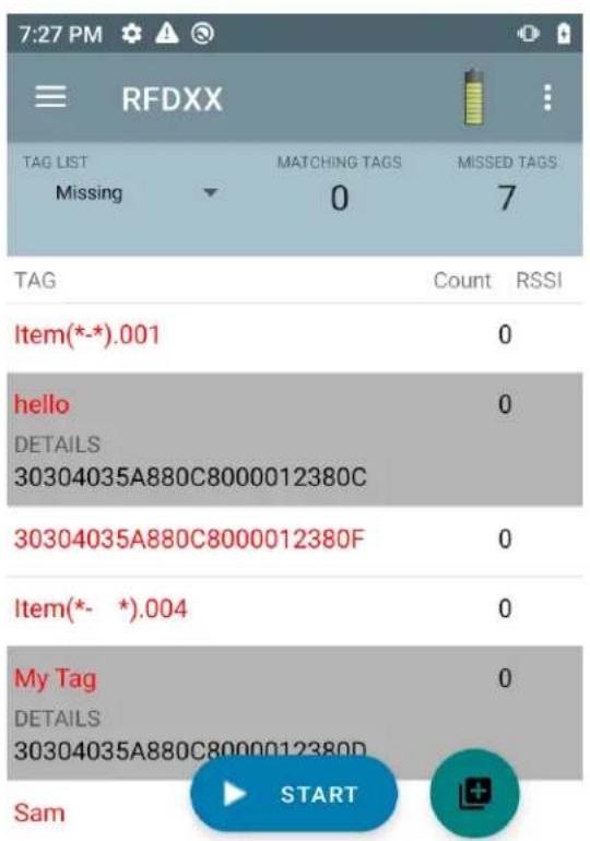 7:27 PM RFDXX TAG LIST Missing MATCHING TAGS 0 MISSED TAGS 7 TAG Count RSSI Item(*-*).001 0 hello DETAILS 30304035A880C8000012380C 0 30304035A880C8000012380F 0 Item(*- *).004 0 My Tag DETAILS 30304035A880C8000012380D 0 Sam START