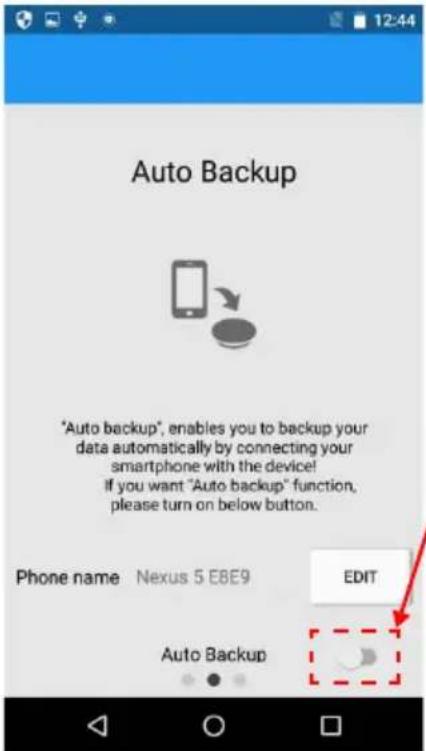 Auto Backup *Auto backup*, enables you to backup your data automatically by connecting your smartphone with the device! If you want "Auto backup" function, please turn on below button. Phone name Nexus 5 E8E9 EDIT Auto Backup