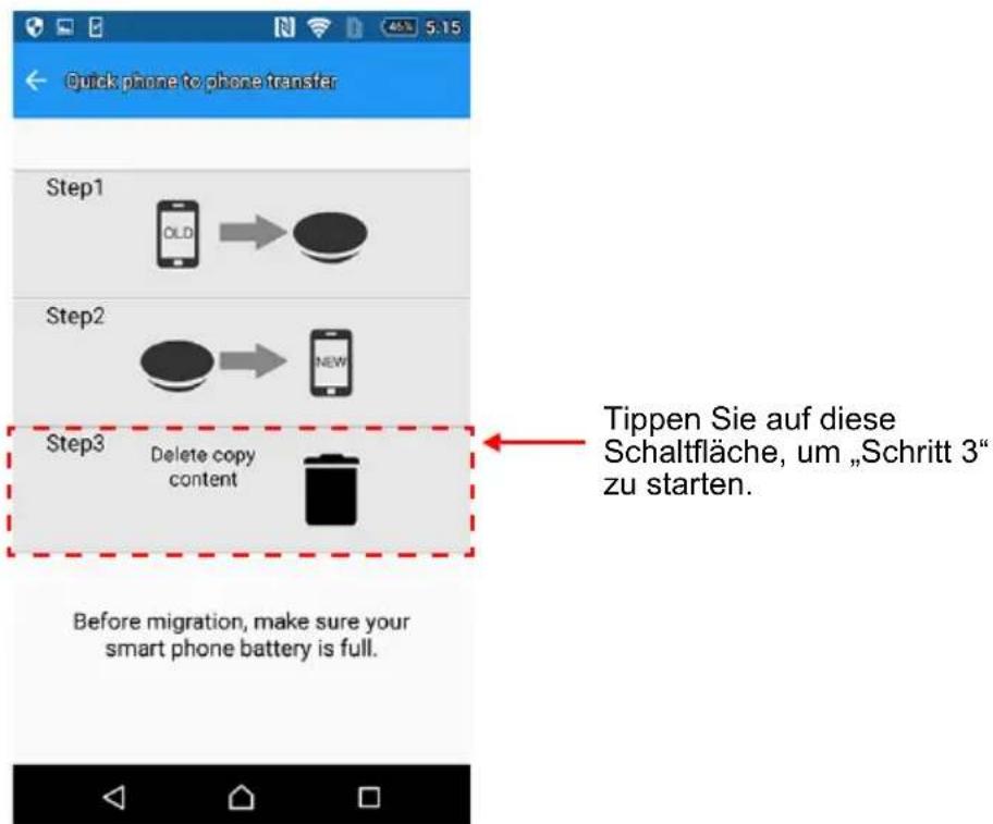 Quick phone to phone transfer Step1 OLD → Step2 NEW Step3 Delete copy content Before migration, make sure your smart phone battery is full. Tippen Sie auf diese Schaltfläche, um „Schritt 3“ zu starten.