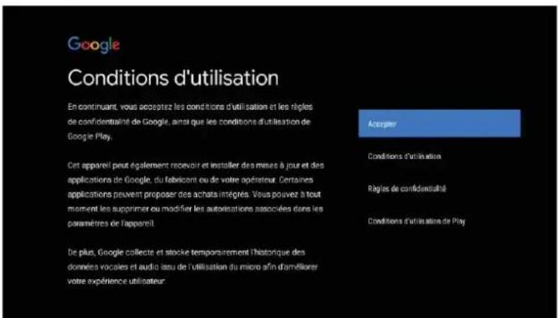 Google Conditions d'utilisation En continuant, vous acceptez les conditions d'utilisation et les règles de confidentialité de Google, ainsi que les conditions d'utilisation de Google Play. Cet appareil peut également recevoir et installer des mises à jour et des applications de Google, du fabricant ou de votre opérateur. Certaines applications peuvent proposer des achats intégrés. Vous pouvez à tout moment les supprimer ou modifier les autorisations associées dans les paramètres de l'appareil. De plus, Google collecte et stocke temporsirement l'histoire des données vocales et audio issu de l'utilisation du micro afin d'améliorer votre expérience utilisateur. Accepter Conditions d'utilisation Règles de confidentialité Conditions d'utilisation de Play