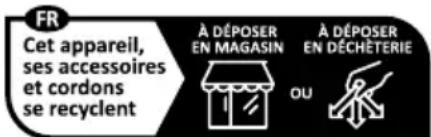 FR Cet appareil, ses accessoires et cordons se recyclent À DÉPOSER EN MAGASIN À DÉPOSER EN DÉCHÉTERIE OU