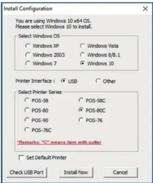 Install Configuration You are using Windows 10 x64 OS. Please select Windows 10 to install. Select Windows OS ○ Windows XP ○ Windows Vista ○ Windows 2003 ○ Windows 8/8.1 ○ Windows 7 ○ Windows 10 Printer Interface : ○ USB ○ Other Select Printer Series ○ POS-58 ○ POS-58C ○ POS-80 ○ POS-80C ○ POS-90 ○ POS-76 ○ POS-76C *Remarks: "C" means item with cutter □ Set Default Printer Check USB Port Install Now Cancel