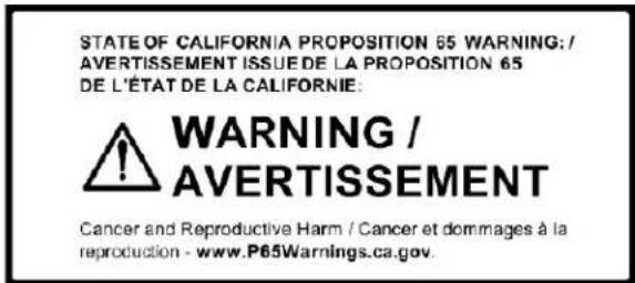 STATE OF CALIFORNIA PROPOSITION 65 WARNING: / AVERTISSEMENT ISSUE DE LA PROPOSITION 65 DE L'ÉTAT DE LA CALIFORNIE: WARNING / AVERTISSEMENT Cancer and Reproductive Harm / Cancer et dommages à la reproduction - www.P65Warnings.ca.gov.