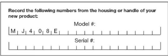 Record the following numbers from the housing or handle of your new product: Model #: M J 4 0 8 E Serial #: