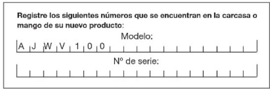 Registre los siguientes números que se encuentran en la carcasa o mango de su nuevo producto: Modelo: A | J | W | V | 1 | 0 | 0 Nº de serie: