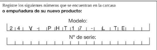 Registre los siguientes números que se encuentran en la carcasa o empuñadura de su nuevo producto: Modelo: 2 | 4 | V - | P | H | T | 1 | 7 | - | L | T | E | Nº de serie: