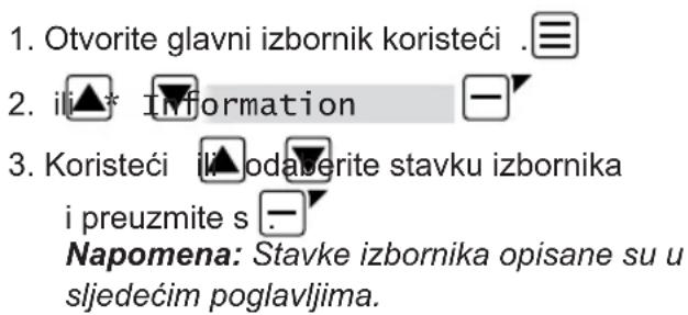 1. Otvorite glavni izbornik koristeći .≡ 2. il▲* Information —▼ 3. Koristeći il▲odaverite stavku izbornika i preuzmite s —▼ Napomena: Stavke izbornika opisane su u sljedećim poglavljima.