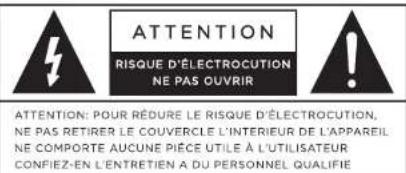 ATTENTION RISQUE D'ÉLECTROCUTION NE PAS OUVRIR ATTENTION: POUR RÉDURE LE RISQUE D'ÉLECTROCUTION, NE PAS RETIRER LE COUVERCLE L'INTERIEUR DE L'APPAREIL NE COMPORTE AUCUNE PIECE UTILE À L'UTILISATEUR CONFIEZ-EN L'ENTRETIEN A DU PERSONNEL QUALIFIÉ