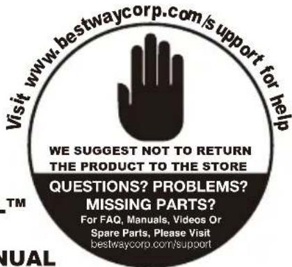 Visit www.bestwaycorp.com/support for help WE SUGGEST NOT TO RETURN THE PRODUCT TO THE STORE QUESTIONS? PROBLEMS? MISSING PARTS? For FAQ, Manuals, Videos Or Spare Parts, Please Visit bestwaycorp.com/support