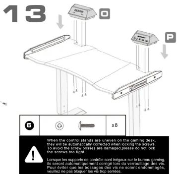 13 P When the control stands are uneven on the gaming desk, they will be automatically corrected when locking the screws. To avoid the screw losses are damaged, please do not lock the screws too light. Lorsque les supports de contrôle sont inégaux sur le bureau gaming, is seront automatiquement corrige lors du verrouillage des vis. Pour évidir que les bousages des vis ne seront vindommages, veuillez ne pas bloquer les vis trop serees.