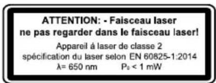ATTENTION: - Faisceau laser ne pas regarder dans le faisceau laser! Appareil à laser de classe 2 spécification du laser selon EN 60825-1:2014 λ= 650 nm Pz < 1 mW