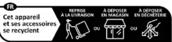 FR Cet appareil et ses accessoires se recyclent REPRISE À LA LIVRAISON A DÉPOSER EN MAGASIN A DÉPOSER EN DÉCHETERIE OU OU