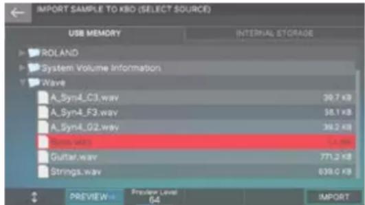 IMPORT SAMPLE TO KB0 (SELECT SOURCE) USB MEMORY INTERNAL STORAGE ROLAND System Volume Information Wave A_Sym4_C3.wav 39.7 KB A_Sym4_F3.wav 58.1 KB A_Sym4_G2.wav 39.2 KB Braev.wav 52 KB Guitar.wav 771.2 KB Strings.wav 639.0 KB PREVIEW Preview Level 64 IMPORT