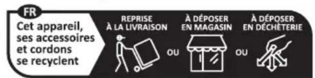 FR Cet appareil, ses accessoires et cordons se recyclent REPRISE À LA LIVRAISON À DÉPOSER EN MAGASIN À DÉPOSER EN DÉCHÉTERIE