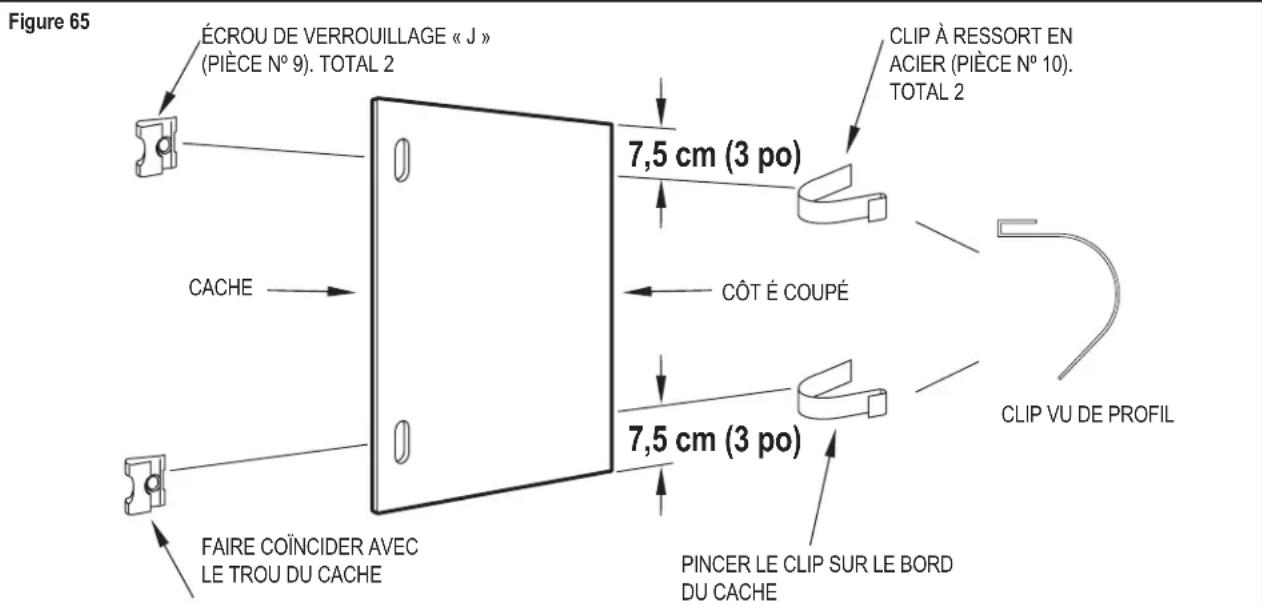 Figure 65 ÉCROU DE VERROUILLAGE « J » (PIÈCE N° 9). TOTAL 2 CACHE 7,5 cm (3 po) CLIP À RESSORT EN ACIER (PIÈCE N° 10). TOTAL 2 CÔT É COUPÉ 7,5 cm (3 po) FAIRE COÏNCIDER AVEC LE TROU DU CACHE PINCER LE CLIP SUR LE BORD DU CACHE CLIP VU DE PROFIL